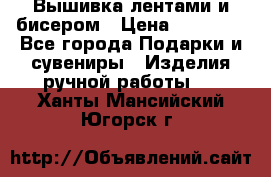 Вышивка лентами и бисером › Цена ­ 25 000 - Все города Подарки и сувениры » Изделия ручной работы   . Ханты-Мансийский,Югорск г.